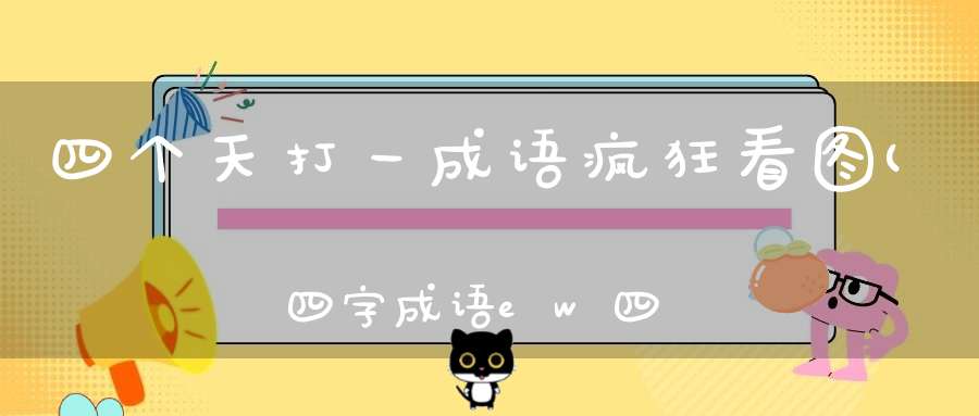 四个天打一成语疯狂看图(四字成语ew四个天)