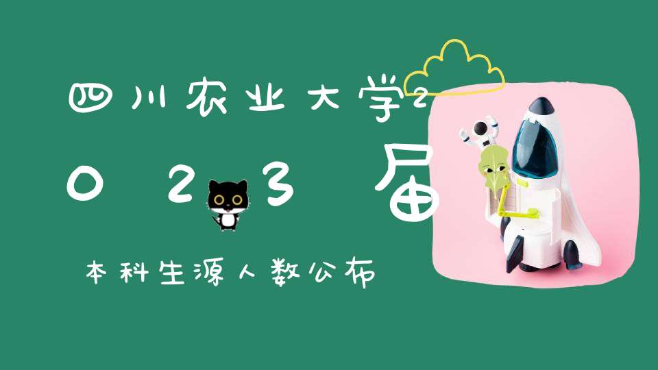 四川农业大学2023届本科生源人数公布本科生9007人保研837人