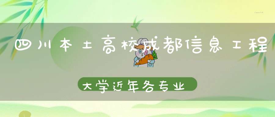 四川本土高校成都信息工程大学近年各专业在四川录取分数对比