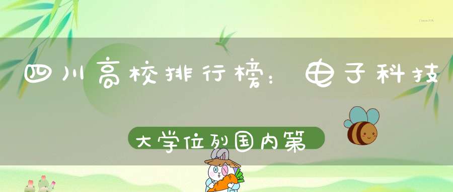 四川高校排行榜：电子科技大学位列国内第19位川大仅排在第29位