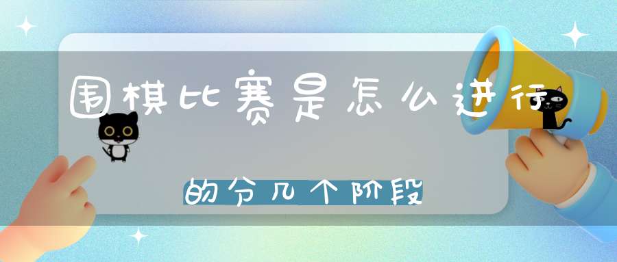 围棋比赛是怎么进行的分几个阶段