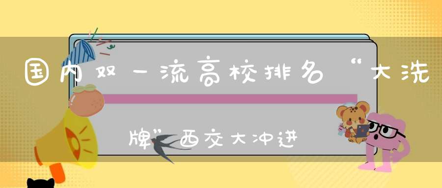 国内双一流高校排名“大洗牌”西交大冲进前十湖北双子星稳定