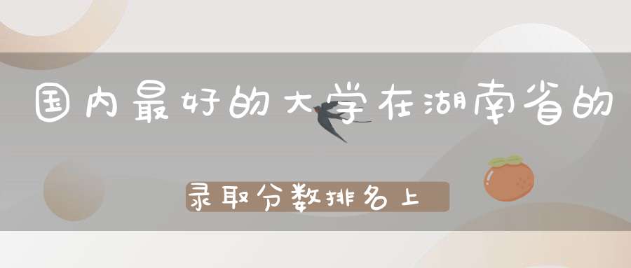 国内最好的大学在湖南省的录取分数排名上海交通大学第三