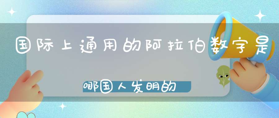 国际上通用的阿拉伯数字是哪国人发明的