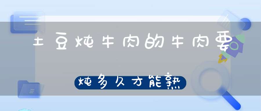 土豆炖牛肉的牛肉要炖多久才能熟