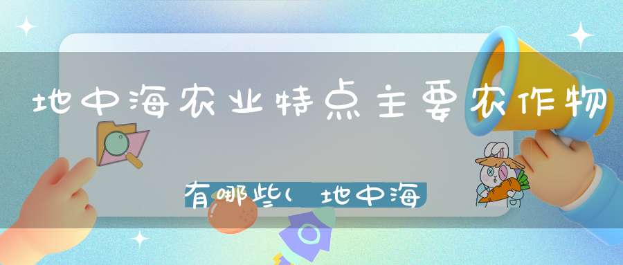 地中海农业特点主要农作物有哪些(地中海农业的区位发展因素)