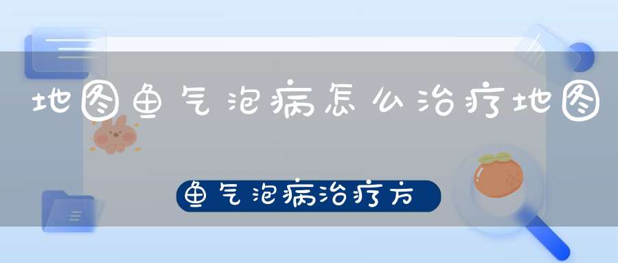 地图鱼气泡病怎么治疗地图鱼气泡病治疗方法