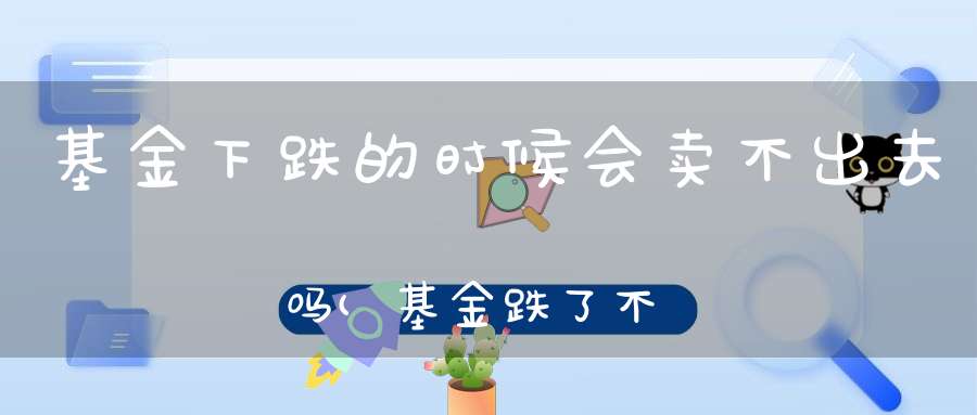 基金下跌的时候会卖不出去吗(基金跌了不卖会变没吗)