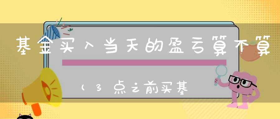 基金买入当天的盈亏算不算(3点之前买基金是不是按当天的净值算)