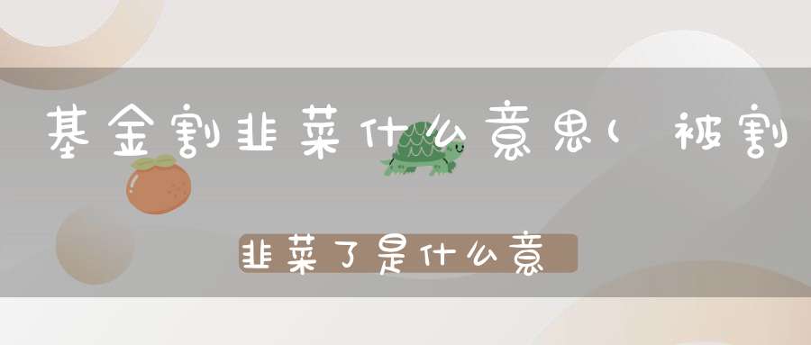 基金割韭菜什么意思(被割韭菜了是什么意思)