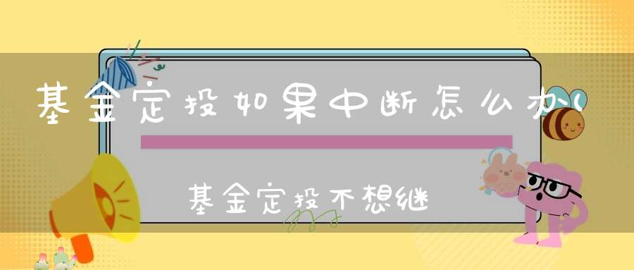 基金定投如果中断怎么办(基金定投不想继续投了怎么办)