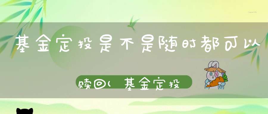 基金定投是不是随时都可以赎回(基金定投可以随时赎回吗定投基金终止后)