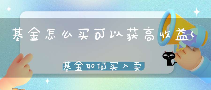 基金怎么买可以获高收益(基金如何买入卖出收益最大化)