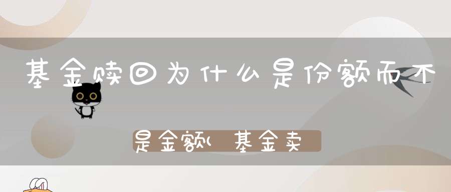 基金赎回为什么是份额而不是金额(基金卖出份额是不是就是实际的钱)