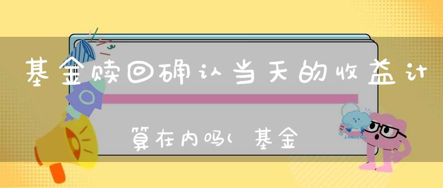 基金赎回确认当天的收益计算在内吗(基金赎回净值按哪天的算)