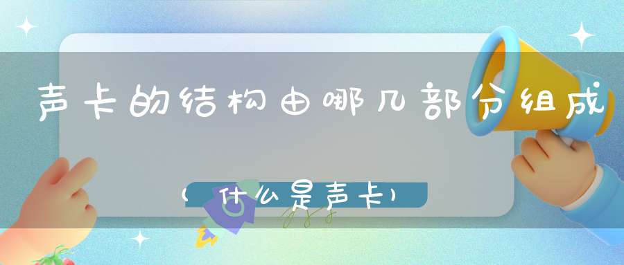 声卡的结构由哪几部分组成(什么是声卡)