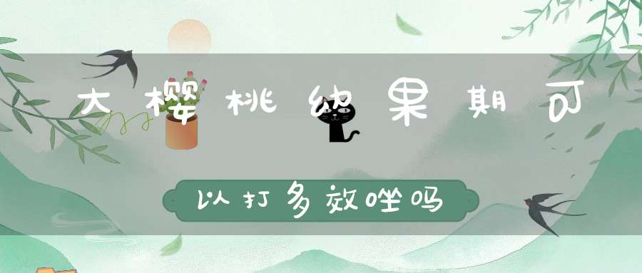 大樱桃幼果期可以打多效唑吗