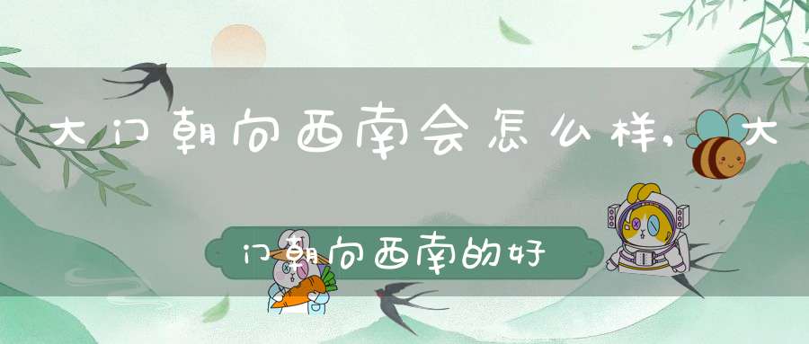 大门朝向西南会怎么样,大门朝向西南的好处(大门朝向风水知识大全)