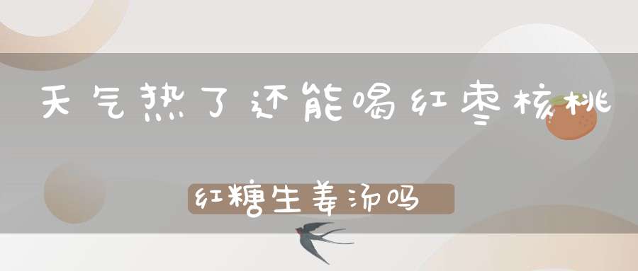 天气热了还能喝红枣核桃红糖生姜汤吗