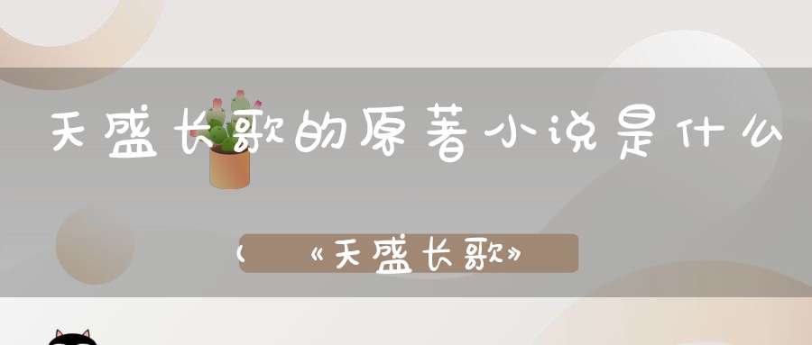 天盛长歌的原著小说是什么(《天盛长歌》原作小说结局是什么)