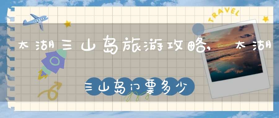 太湖三山岛旅游攻略,太湖三山岛门票多少钱