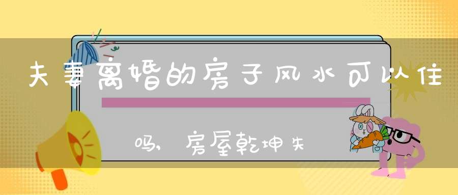 夫妻离婚的房子风水可以住吗,房屋乾坤失衡不宜居