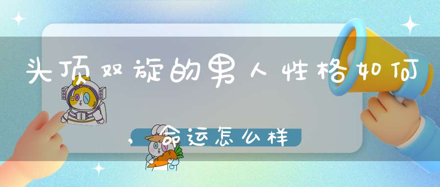 头顶双旋的男人性格如何,命运怎么样