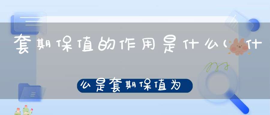 套期保值的作用是什么(什么是套期保值为什么要套期保值怎么套期保值)