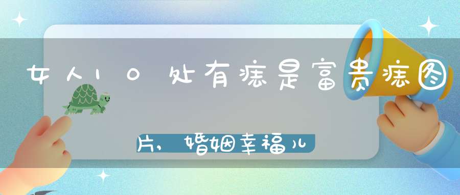 女人10处有痣是富贵痣图片,婚姻幸福儿女双全则一生无忧