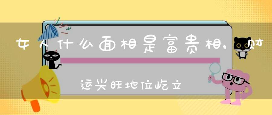 女人什么面相是富贵相,财运兴旺地位屹立不倒