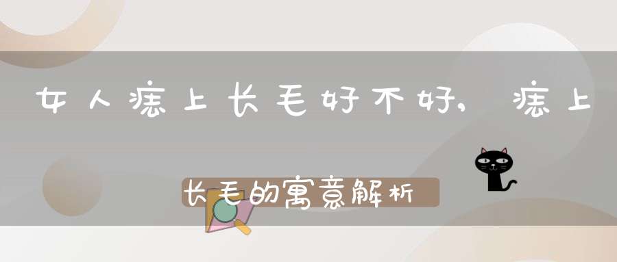 女人痣上长毛好不好,痣上长毛的寓意解析