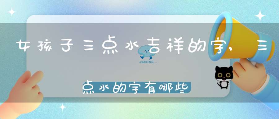 女孩子三点水吉祥的字,三点水的字有哪些适合做女孩名字