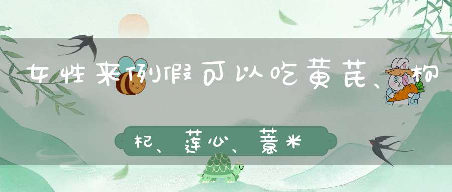 女性来例假可以吃黄芪、枸杞、莲心、薏米、大枣、绿豆熬的粥