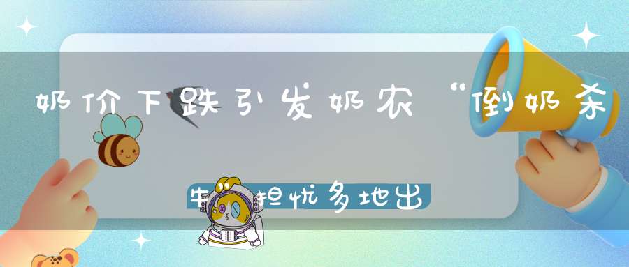 奶价下跌引发奶农“倒奶杀牛”担忧多地出台政策纾困牛奶产业链