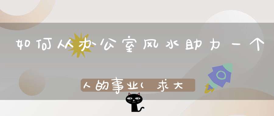 如何从办公室风水助力一个人的事业(求大师帮忙办公室风水怎么旺事业)