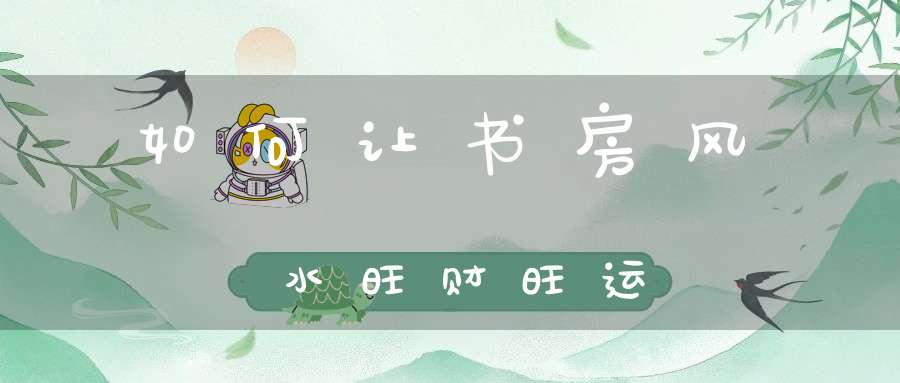 如何让书房风水旺财旺运