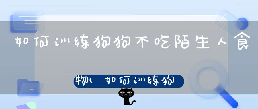 如何训练狗狗不吃陌生人食物(如何训练狗狗不吃陌生人食物呢)