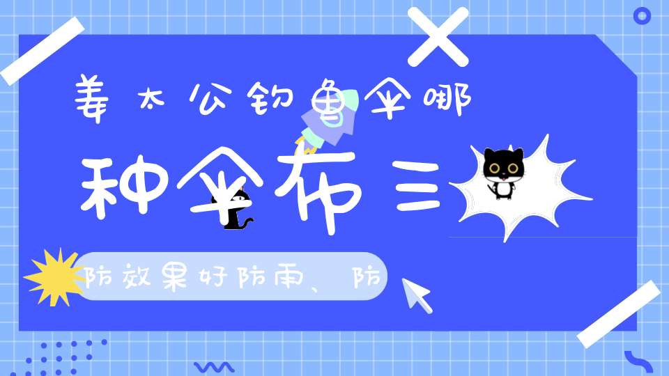 姜太公钓鱼伞哪种伞布三防效果好防雨、防风、防晒