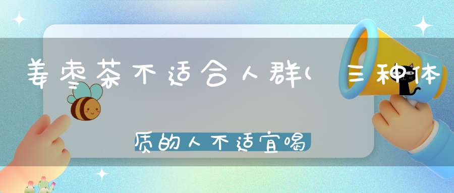 姜枣茶不适合人群(三种体质的人不适宜喝姜枣茶)