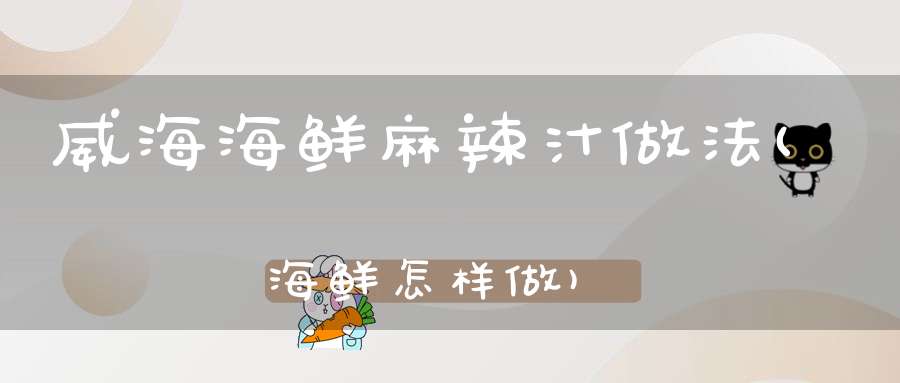 威海海鲜麻辣汁做法(海鲜怎样做)