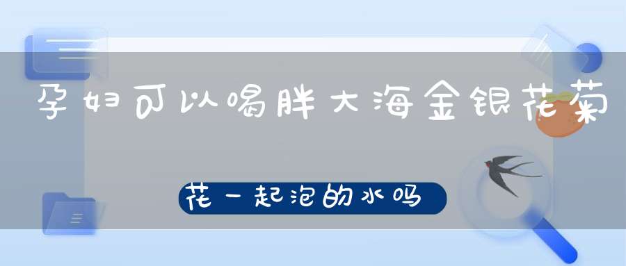 孕妇可以喝胖大海金银花菊花一起泡的水吗