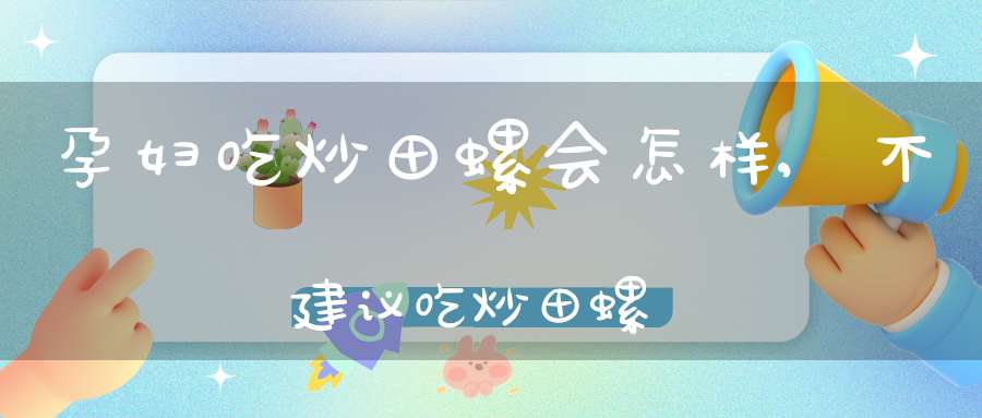 孕妇吃炒田螺会怎样,不建议吃炒田螺