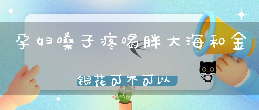 孕妇嗓子疼喝胖大海和金银花可不可以