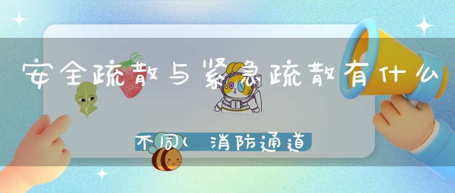 安全疏散与紧急疏散有什么不同(消防通道、安全出口、疏散通道有什么区别吗)