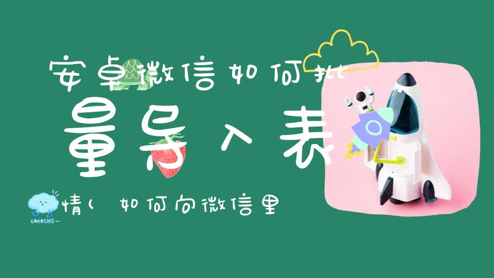 安卓微信如何批量导入表情(如何向微信里导入聊天表情)