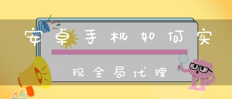 安卓手机如何实现全局代理