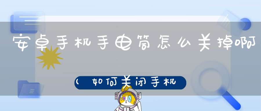 安卓手机手电筒怎么关掉啊(如何关闭手机手电筒)