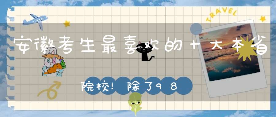 安徽考生最喜欢的十大本省院校！除了985、211师范大学是最爱