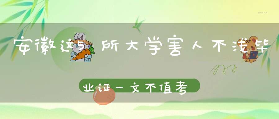 安徽这5所大学害人不浅毕业证一文不值考生报考需谨慎