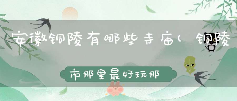 安徽铜陵有哪些寺庙(铜陵市那里最好玩那的风景最好那地方东西最好吃)